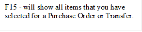 F15 - will show all items that you have selected for a Purchase Order or Transfer. 