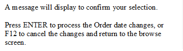 A message will display to confirm your selection.

Press ENTER to process the Order date changes, or F12 to cancel the changes and return to the browse screen.
